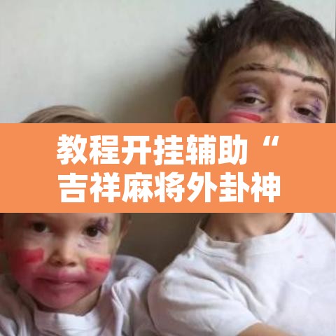 教程开挂辅助“吉祥麻将外卦神器下载安装	”开挂辅助脚本+详细开挂安装教程