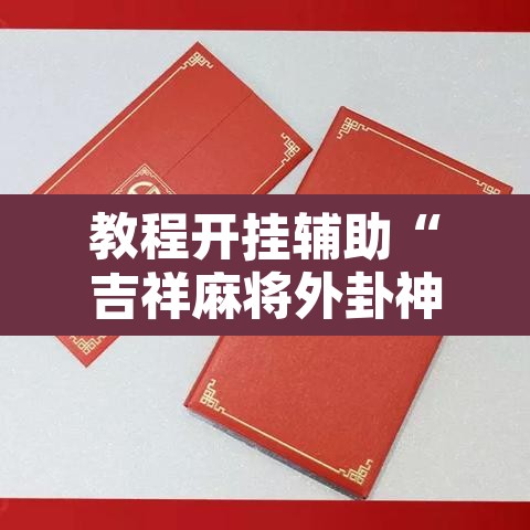 教程开挂辅助“吉祥麻将外卦神器下载安装”开挂辅助脚本+详细开挂安装教程