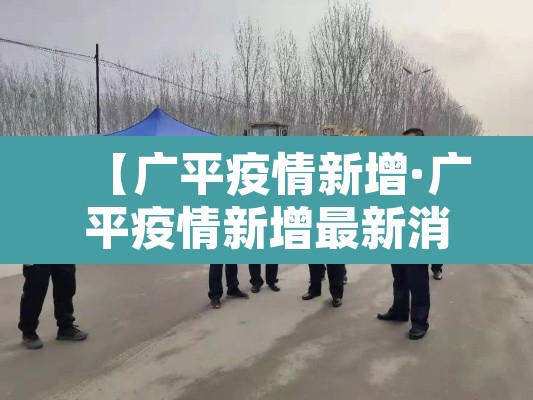 【广平疫情新增·广平疫情新增最新消息】 【广平疫情新增·广平疫情新增最新消息】