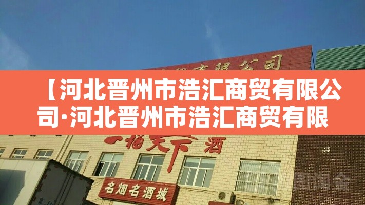 【河北晋州市浩汇商贸有限公司·河北晋州市浩汇商贸有限公司怎么样】 【河北晋州市浩汇商贸有限公司·河北晋州市浩汇商贸有限公司怎么样】