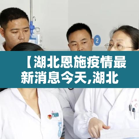 【湖北恩施疫情最新消息今天,湖北恩施疫情最新消息2021】 【湖北恩施疫情最新消息今天,湖北恩施疫情最新消息2021】