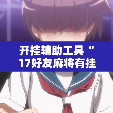 开挂辅助工具“17好友麻将有挂吗”其实确实有挂