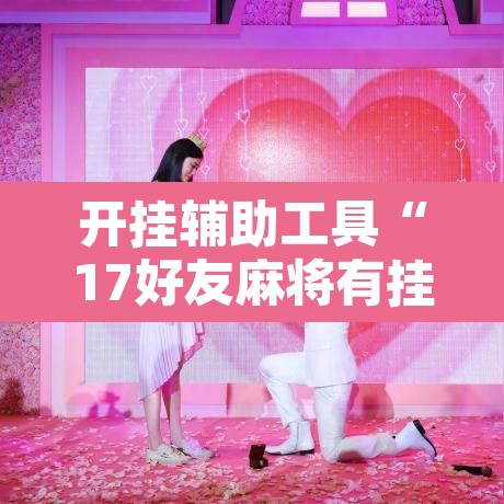 开挂辅助工具“17好友麻将有挂吗”其实确实有挂