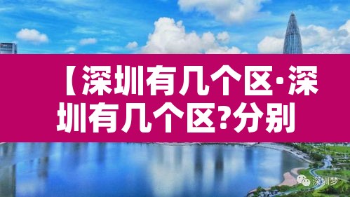 【深圳有几个区·深圳有几个区?分别分布在哪?】 【深圳有几个区·深圳有几个区?分别分布在哪?】
