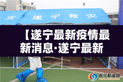 【遂宁最新疫情最新消息·遂宁最新新闻最新消息】 【遂宁最新疫情最新消息·遂宁最新新闻最新消息】