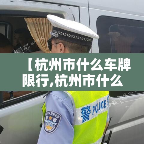 【杭州市什么车牌限行,杭州市什么车牌限行的】 【杭州市什么车牌限行,杭州市什么车牌限行的】