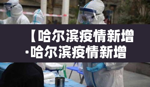 【哈尔滨疫情新增·哈尔滨疫情新增行动轨迹】 【哈尔滨疫情新增·哈尔滨疫情新增行动轨迹】