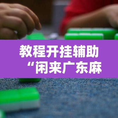 教程开挂辅助“闲来广东麻将万能开挂器通用版”(透视挂)辅助透视教程