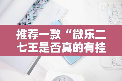 推荐一款“微乐二七王是否真的有挂”其实确实有挂