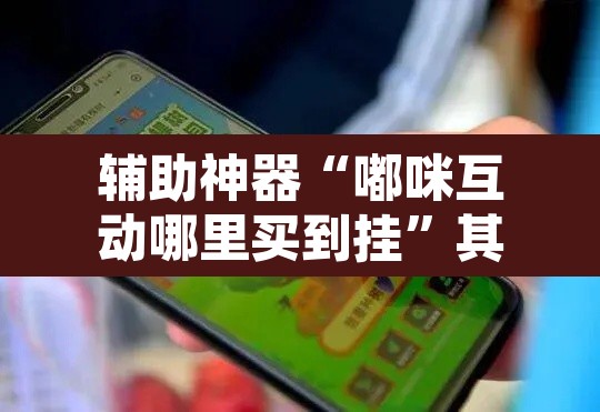 辅助神器“嘟咪互动哪里买到挂	”其实确实有挂