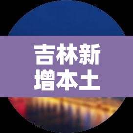 吉林新增本土1902例:吉林新增本土病例 吉林新增本土1902例:吉林新增本土病例