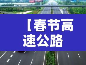 【春节高速公路免费,春节高速公路免费从几号到几号】 【春节高速公路免费,春节高速公路免费从几号到几号】