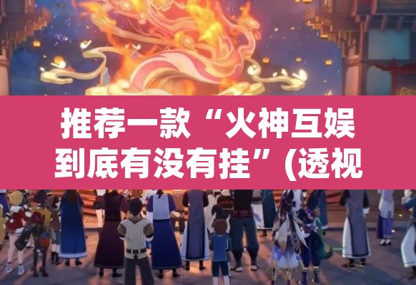推荐一款“火神互娱到底有没有挂”(透视)其实确实有挂