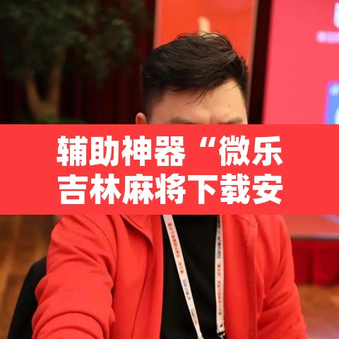 辅助神器“微乐吉林麻将下载安装到手机”其实确实有挂