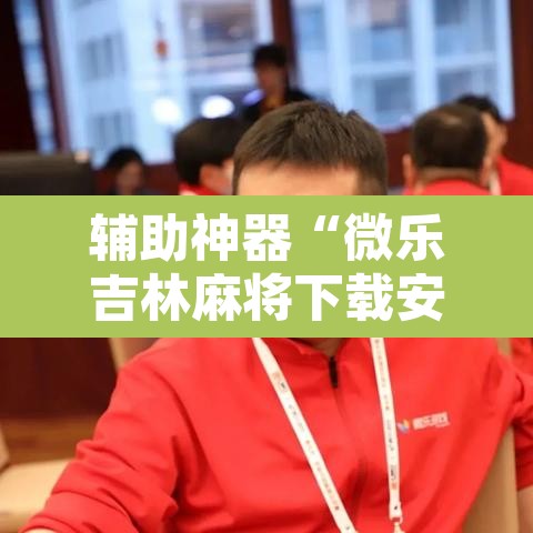 辅助神器“微乐吉林麻将下载安装到手机	”其实确实有挂