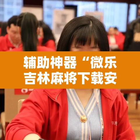 辅助神器“微乐吉林麻将下载安装到手机”其实确实有挂