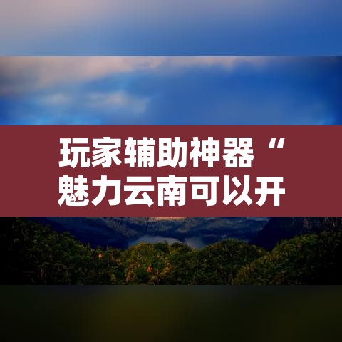 玩家辅助神器“魅力云南可以开挂吗有挂	”附辅助神器开挂脚本详细步骤