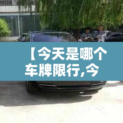 【今天是哪个车牌限行,今天是哪个车牌限行尾号】 【今天是哪个车牌限行,今天是哪个车牌限行尾号】