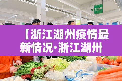 【浙江湖州疫情最新情况·浙江湖卅疫情】 【浙江湖州疫情最新情况·浙江湖卅疫情】