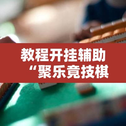 教程开挂辅助“聚乐竟技棋牌有挂吗	”开挂辅助脚本+详细开挂安装教程