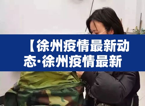 【徐州疫情最新动态·徐州疫情最新消息今天实时】 【徐州疫情最新动态·徐州疫情最新消息今天实时】