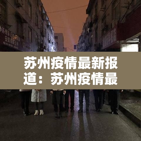 苏州疫情最新报道:苏州疫情最新动态 苏州疫情最新报道:苏州疫情最新动态