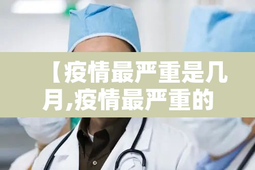 【疫情最严重是几月,疫情最严重的时期是什么时候】 【疫情最严重是几月,疫情最严重的时期是什么时候】