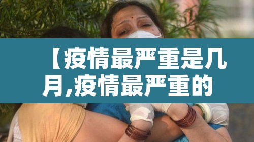 【疫情最严重是几月,疫情最严重的时期是什么时候】 【疫情最严重是几月,疫情最严重的时期是什么时候】