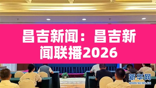 昌吉新闻:昌吉新闻联播2026 昌吉新闻:昌吉新闻联播2026