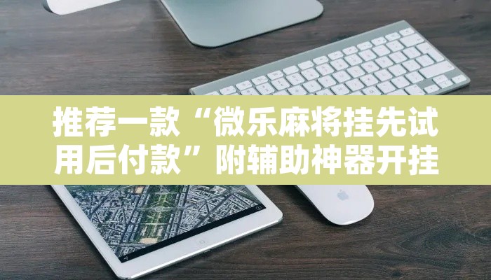 推荐一款“微乐麻将挂先试用后付款	”附辅助神器开挂脚本详细步骤
