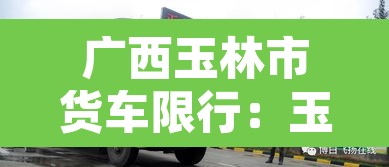 广西玉林市货车限行：玉林货车限行区域地图