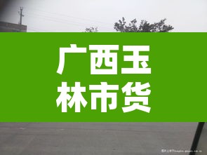 广西玉林市货车限行:玉林货车限行区域地图 广西玉林市货车限行:玉林货车限行区域地图