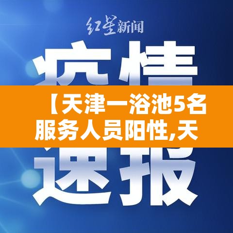 【天津一浴池5名服务人员阳性,天津浴池什么时候关门】 【天津一浴池5名服务人员阳性,天津浴池什么时候关门】