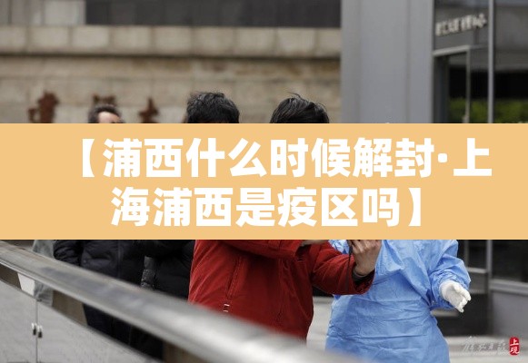 【浦西什么时候解封·上海浦西是疫区吗】 【浦西什么时候解封·上海浦西是疫区吗】