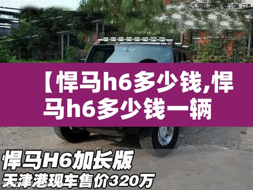 【悍马h6多少钱,悍马h6多少钱一辆加长版】 【悍马h6多少钱,悍马h6多少钱一辆加长版】