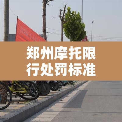 郑州摩托限行处罚标准:郑州摩托限行处罚标准最新 郑州摩托限行处罚标准:郑州摩托限行处罚标准最新