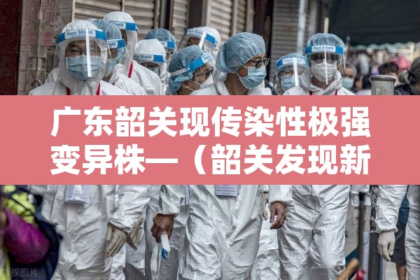 广东韶关现传染性极强变异株—(韶关发现新型冠状病毒) 广东韶关现传染性极强变异株—(韶关发现新型冠状病毒)