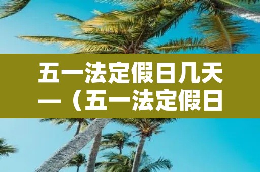 五一法定假日几天—(五一法定假日几天不收取高速费) 五一法定假日几天—(五一法定假日几天不收取高速费)