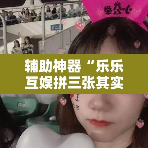 辅助神器“乐乐互娱拼三张其实真有透视挂”附辅助神器开挂脚本详细步骤