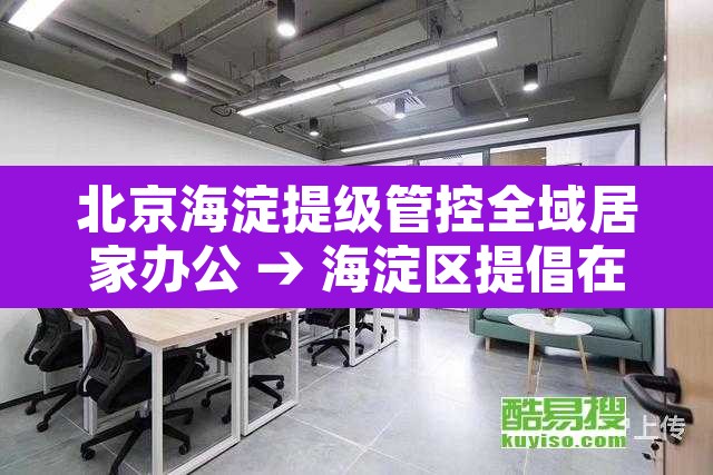 北京海淀提级管控全域居家办公 → 海淀区提倡在家办公 北京海淀提级管控全域居家办公 → 海淀区提倡在家办公