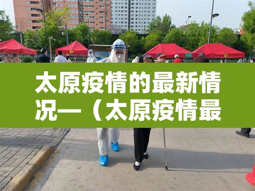 太原疫情的最新情况—（太原疫情最新动态消息）