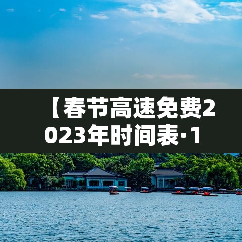 【春节高速免费2023年时间表·10月1日几点上高速免费】 【春节高速免费2023年时间表·10月1日几点上高速免费】