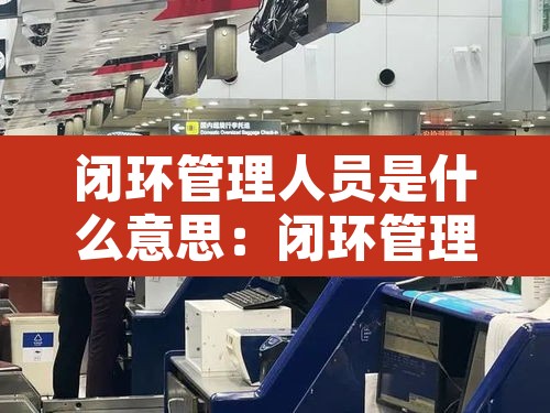 闭环管理人员是什么意思:闭环管理是指 闭环管理人员是什么意思:闭环管理是指