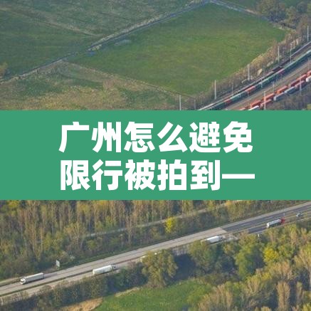 广州怎么避免限行被拍到—（避开广州限行）