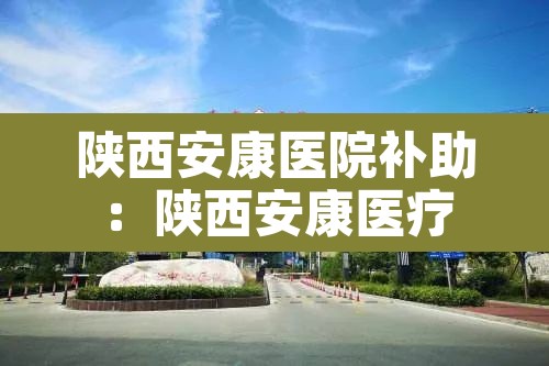 陕西安康医院补助:陕西安康医疗 陕西安康医院补助:陕西安康医疗