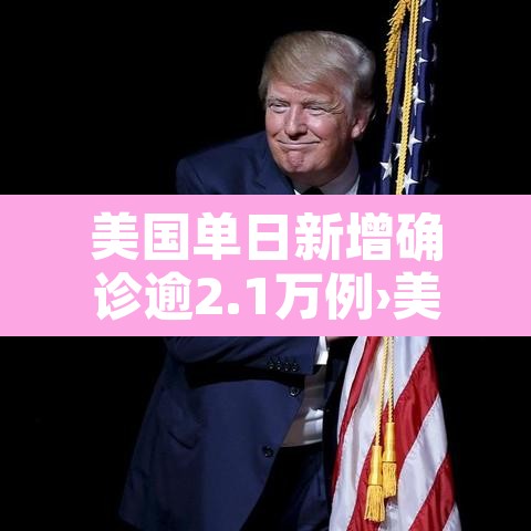 美国单日新增确诊逾2.1万例›美国单日新增确诊逾21万例