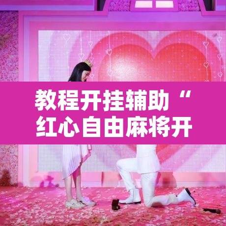 教程开挂辅助“红心自由麻将开挂器	”其实确实有挂