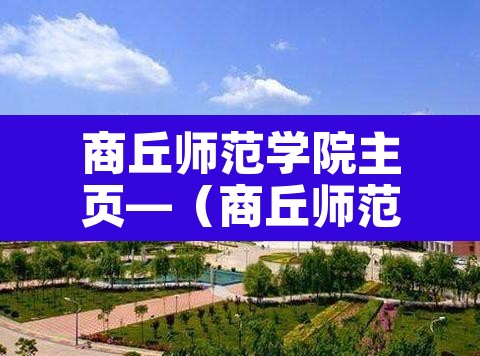商丘师范学院主页—(商丘师范学院官方网站) 商丘师范学院主页—(商丘师范学院官方网站)