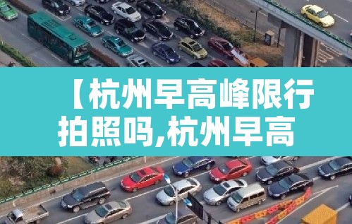【杭州早高峰限行拍照吗,杭州早高峰限行拍照吗今天】 【杭州早高峰限行拍照吗,杭州早高峰限行拍照吗今天】