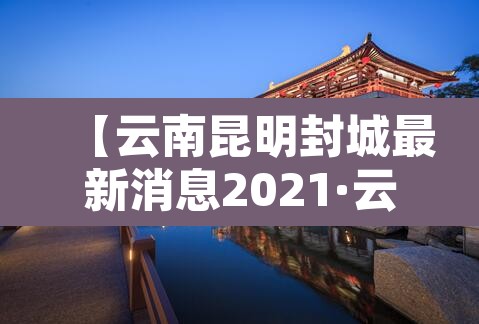【云南昆明封城最新消息2021·云南疫情昆明封城】 【云南昆明封城最新消息2021·云南疫情昆明封城】